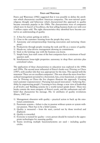 Peters and Waterman
Peters and Waterman (1982) suggested that it was possible to define the attrib-
utes which characterize excellent American companies. The non-rational quasi-
religious thought and behaviour which characterized this approach to quality
became extremely popular in the 1980s. The characteristics were of companies
which were In Search of Excellence, the best selling business book ever with over
5 million copies sold. The eight characteristics they identified have become cen-
tral to an understanding of quality.
1) A bias for action: getting on with it.
2) Close to the customer: learning from the people they serve.
3) Autonomy and entrepreneurship: fostering innovation and nurturing ‘cham-
pions’.
4) Productivity through people: treating the rank and file as a source of quality
5) Hands-on, value-driven: management showing its commitment.
6) Stick to the knitting: stay with the business you know.
7) Simple form, lean staff: some of the best companies have a minimum of head-
quarters staff.
8) Simultaneous loose–tight properties: autonomy in shop floor activities plus
centralized values.
The application of these characteristics to education was explored in the 1980s
and 1990s. The second most influential of Peters’s books was Thriving on Chaos
(1987), with another title that was appropriate for the time. This opened with the
statement ‘There are no excellent companies’. This was about the move from hier-
archical management pyramid to a horizontal, fast, cross-functional, co-operative
one. In Thriving on Chaos the five chapters illustrate the approach: ‘Creating
total customer responsiveness’; ‘Pursuing fast-paced innovation’; ‘Achieving flex-
ibility by empowering people’; ‘Learning to love change: a new view of leadership
at all levels’; and ‘Building systems for a world turned upside down’. These two
books contain the most energetic of Peters’s work, and the enthusiasm and self-
belief that characterize his message. His 12 attributes of quality revolutions
(Peters, 1987) are:
1) Management obsession with quality – practical action to back up the emo-
tional commitment.
2) Passionate systems – failure is due to passion without system or system with-
out passion. There has to be a belief system.
3) Quality is measured – from the start, carried out by those involved and
displayed.
4) Quality is rewarded.
5) Everyone is trained for quality – every person should be trained in the appro-
priate technologies for assessing quality.
6) Teams involving multiple functions/systems are used – including quality
circles.
QUALITY MODELS 181
8615book.qxd 18-Apr-04 11:32 PM Page 181
 