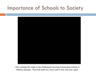 Importance of Schools to SocietyI first watched this video at the Professional Learning Communities Institute in Atlanta, Georgia.  From that point on, I have used it over and over again