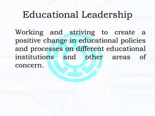 Educational Leadership
Working and striving to create a
positive change in educational policies
and processes on different educational
institutions and other areas of
concern.
 