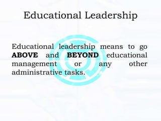 Educational Leadership
Educational leadership means to go
ABOVE and BEYOND educational
management or any other
administrative tasks.
 