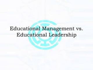Educational Management vs.
Educational Leadership
 