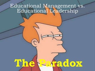 The Paradox
Educational Management vs.
Educational Leadership
 