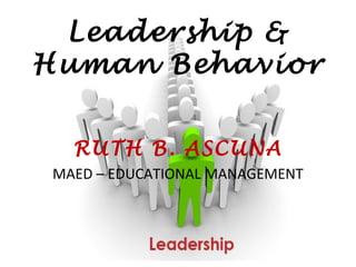 Leadership &
Human Behavior


  RUTH B. ASCUNA
MAED – EDUCATIONAL MANAGEMENT
 