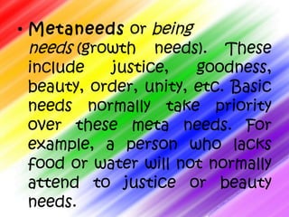 • Metaneeds or being
  needs (growth needs). These
  include   justice,    goodness,
  beauty, order, unity, etc. Basic
  ...