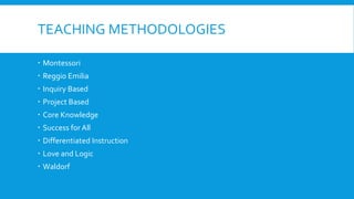 TEACHING METHODOLOGIES 
 Montessori 
 Reggio Emilia 
 Inquiry Based 
 Project Based 
 Core Knowledge 
 Success for All 
 Differentiated Instruction 
 Love and Logic 
 Waldorf 
 