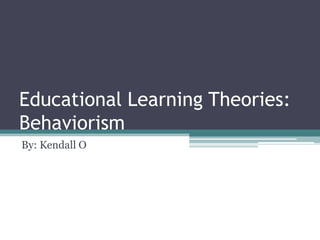 Educational Learning Theories:
Behaviorism
By: Kendall O
 