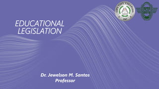 EDUCATIONAL
LEGISLATION
Dr. Jewelson M. Santos
Professor
 