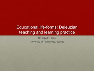 Educational life-forms: Deleuzian
teaching and learning practice
Dr. David R Cole
University of Technology, Sydney
 
