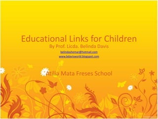 Educational Links for Children
By Prof. Licda. Belinda Davis
belindashemar@hotmail.com
www.bdavisworld.blogspot.com
Atilia Mata Freses School
 