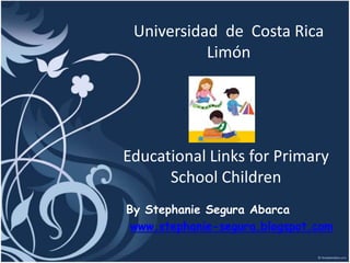 Educational Links for Primary
School Children
By Stephanie Segura Abarca
www.stephanie-segura.blogspot.com
Universidad de Costa Rica
Limón
 