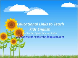 Educational Links to Teach
kids English
By Teacher Sylvia Johnson Smith
www.sylviajohnsonsmith.blogspot.com
 