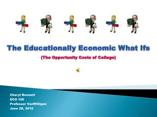 The Educationally Economic What Ifs(The Opportunity Costs of College)  Cheryl Bennett ECO 100 Professor VanWilligen June 28, 2010 