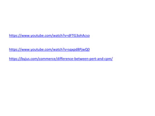 https://www.youtube.com/watch?v=dFTG3ohAcso
https://www.youtube.com/watch?v=sqxpd8PjwQ0
https://byjus.com/commerce/difference-between-pert-and-cpm/
 