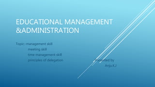 EDUCATIONAL MANAGEMENT
&ADMINISTRATION
Topic:-management skill
meeting skill
time management skill
principles of delegation Presented by
Anju.K.J
 