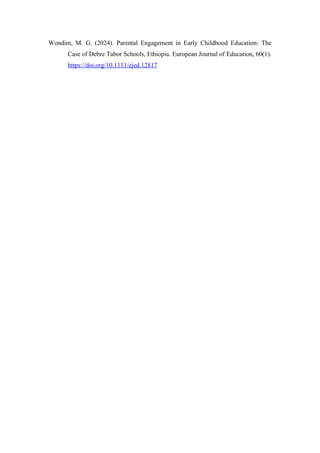 Wondim, M. G. (2024). Parental Engagement in Early Childhood Education: The
Case of Debre Tabor Schools, Ethiopia. European Journal of Education, 60(1).
https://doi.org/10.1111/ejed.12817
 