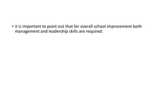 • it is important to point out that for overall school improvement both
management and leadership skills are required.
 