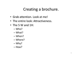 Creating a brochure.
• Grab attention. Look at me!
• The entire look: Attractiveness.
• The 5 W and 1H:
– Who?– Who?
– What?
– When?
– Where?
– Why?
– How?
22
 