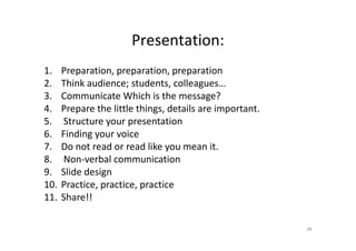 Presentation:
1. Preparation, preparation, preparation
2. Think audience; students, colleagues…
3. Communicate Which is the message?
4. Prepare the little things, details are important.
5. Structure your presentation5. Structure your presentation
6. Finding your voice
7. Do not read or read like you mean it.
8. Non-verbal communication
9. Slide design
10. Practice, practice, practice
11. Share!!
48
 