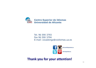 Centro Superior de Idiomas
Universidad de Alicante
Tel. 96 590 3793Tel. 96 590 3793
Fax 96 590 3794
E-mail: covadonga@csidiomas.ua.es
Thank you for your attention!
56
 