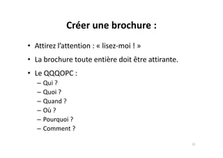 Créer une brochure :
• Attirez l’attention : « lisez-moi ! »
• La brochure toute entière doit être attirante.
• Le QQQOPC :
– Qui ?– Qui ?
– Quoi ?
– Quand ?
– Où ?
– Pourquoi ?
– Comment ?
22
 