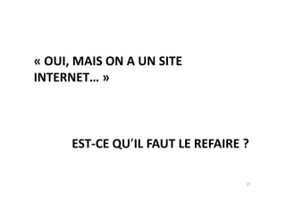« OUI, MAIS ON A UN SITE
INTERNET… »
EST-CE QU’IL FAUT LE REFAIRE ?
27
 
