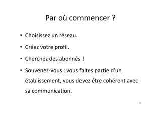 Par où commencer ?
• Choisissez un réseau.
• Créez votre profil.
• Cherchez des abonnés !• Cherchez des abonnés !
• Souvenez-vous : vous faites partie d’un
établissement, vous devez être cohérent avec
sa communication.
36
 