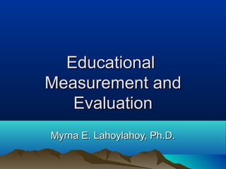 Educational
Measurement and
Evaluation
Myrna E. Lahoylahoy, Ph.D.

 