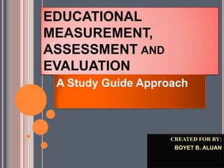 EDUCATIONAL
MEASUREMENT,
ASSESSMENT AND
EVALUATION
A Study Guide Approach
CREATED FOR BY:
BOYET B. ALUAN
 