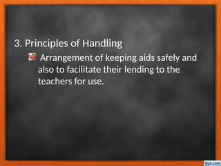 3. Principles of Handling
Arrangement of keeping aids safely and
also to facilitate their lending to the
teachers for use.
 