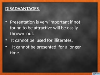DISADVANTAGES
• Presentation is very important if not
found to be attractive will be easily
thrown out.
• It cannot be used for illiterates.
• It cannot be presented for a longer
time.
 