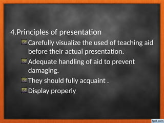 4.Principles of presentation
Carefully visualize the used of teaching aid
before their actual presentation.
Adequate handling of aid to prevent
damaging.
They should fully acquaint .
Display properly
 