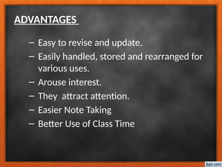 ADVANTAGES
– Easy to revise and update.
– Easily handled, stored and rearranged for
various uses.
– Arouse interest.
– They attract attention.
– Easier Note Taking
– Better Use of Class Time
 