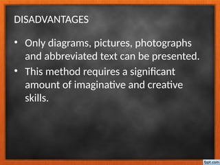 DISADVANTAGES
• Only diagrams, pictures, photographs
and abbreviated text can be presented.
• This method requires a significant
amount of imaginative and creative
skills.
 