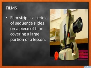 FILMS
• Film strip is a series
of sequence slides
on a piece of film
covering a large
portion of a lesson.
 