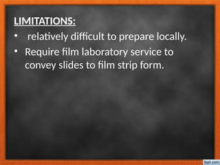 LIMITATIONS:
• relatively difficult to prepare locally.
• Require film laboratory service to
convey slides to film strip form.
 