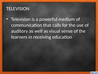TELEVISION
• Television is a powerful medium of
communication that calls for the use of
auditory as well as visual sense of the
learners in receiving education
 