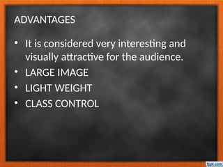 ADVANTAGES
• It is considered very interesting and
visually attractive for the audience.
• LARGE IMAGE
• LIGHT WEIGHT
• CLASS CONTROL
 
