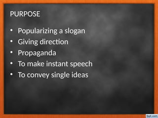 PURPOSE
• Popularizing a slogan
• Giving direction
• Propaganda
• To make instant speech
• To convey single ideas
 