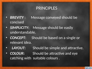 PRINCIPLES
• BREVITY : Message conveyed should be
concised
• SIMPLICITY: Message should be easily
understandable.
• CONCEPT: Should be based on a single or
relevant idea.
• LAYOUT: Should be simple and attractive.
• COLOUR: Should be attractive and eye
catching with suitable colours .
 