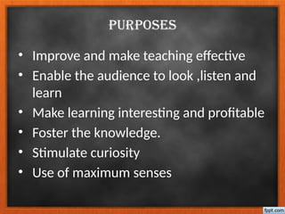PURPOSES
• Improve and make teaching effective
• Enable the audience to look ,listen and
learn
• Make learning interesting and profitable
• Foster the knowledge.
• Stimulate curiosity
• Use of maximum senses
 
