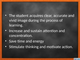• The student acquires clear, accurate and
vivid image during the process of
learning.
• Increase and sustain attention and
concentration.
• Save time and energy
• Stimulate thinking and motivate action.
 