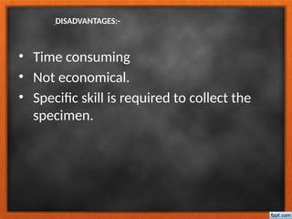DISADVANTAGES:-
• Time consuming
• Not economical.
• Specific skill is required to collect the
specimen.
 