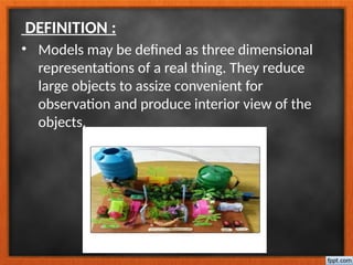 DEFINITION :
• Models may be defined as three dimensional
representations of a real thing. They reduce
large objects to assize convenient for
observation and produce interior view of the
objects.
 