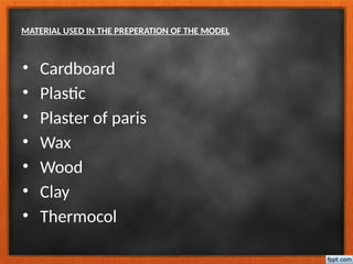 MATERIAL USED IN THE PREPERATION OF THE MODEL
• Cardboard
• Plastic
• Plaster of paris
• Wax
• Wood
• Clay
• Thermocol
 