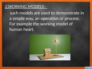 2.WORKING MODELS:-
such models are used to demonstrate in
a simple way, an operation or process.
For example the working model of
human heart.
 