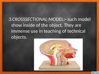 3.CROSSSECTIONAL MODEL:- such model
show inside of the object. They are
immense use in teaching of technical
objects.
 