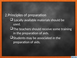2.Principles of preparation
 Locally available materials should be
used.
The teachers should receive some training
in the preparation of aids.
Students may be associated in the
preparation of aids.
 
