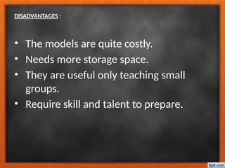 DISADVANTAGES :
• The models are quite costly.
• Needs more storage space.
• They are useful only teaching small
groups.
• Require skill and talent to prepare.
 