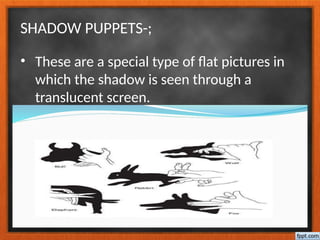 SHADOW PUPPETS-;
• These are a special type of flat pictures in
which the shadow is seen through a
translucent screen.
 