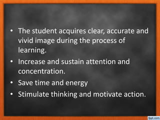 • The student acquires clear, accurate and
vivid image during the process of
learning.
• Increase and sustain attention and
concentration.
• Save time and energy
• Stimulate thinking and motivate action.
 